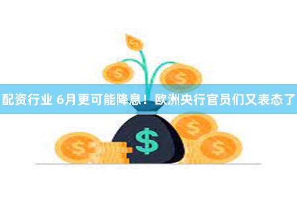 配资行业 6月更可能降息！欧洲央行官员们又表态了