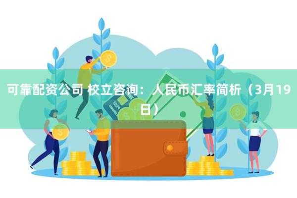 可靠配资公司 校立咨询：人民币汇率简析（3月19日）