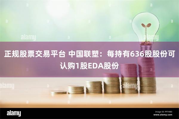 正规股票交易平台 中国联塑：每持有636股股份可认购1股EDA股份