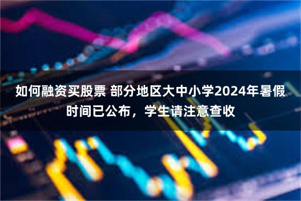 如何融资买股票 部分地区大中小学2024年暑假时间已公布，学生请注意查收