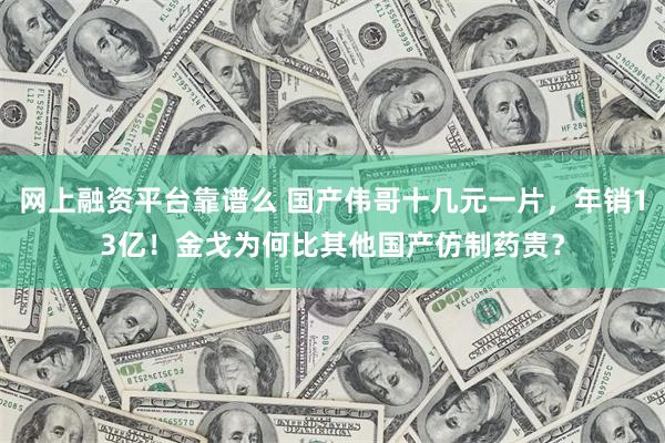 网上融资平台靠谱么 国产伟哥十几元一片，年销13亿！金戈为何比其他国产仿制药贵？