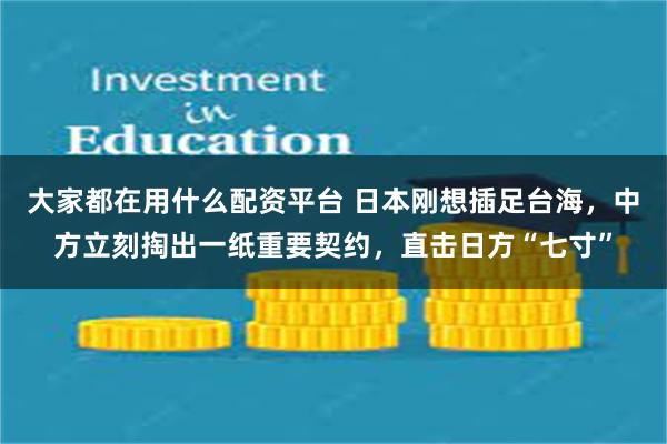 大家都在用什么配资平台 日本刚想插足台海，中方立刻掏出一纸重要契约，直击日方“七寸”