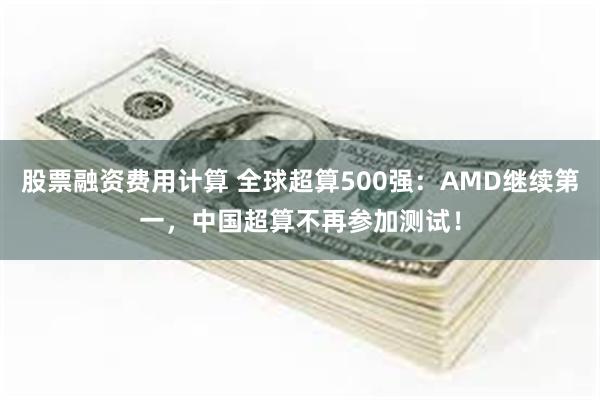 股票融资费用计算 全球超算500强：AMD继续第一，中国超算不再参加测试！