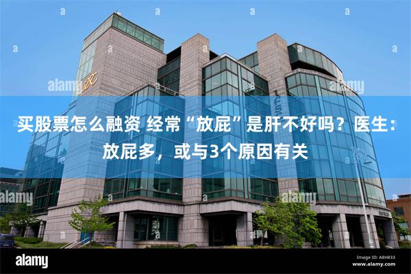 买股票怎么融资 经常“放屁”是肝不好吗？医生：放屁多，或与3个原因有关