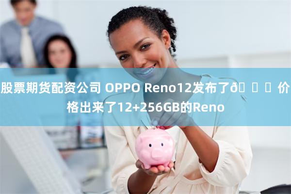 股票期货配资公司 OPPO Reno12发布了👍价格出来了12+256GB的Reno