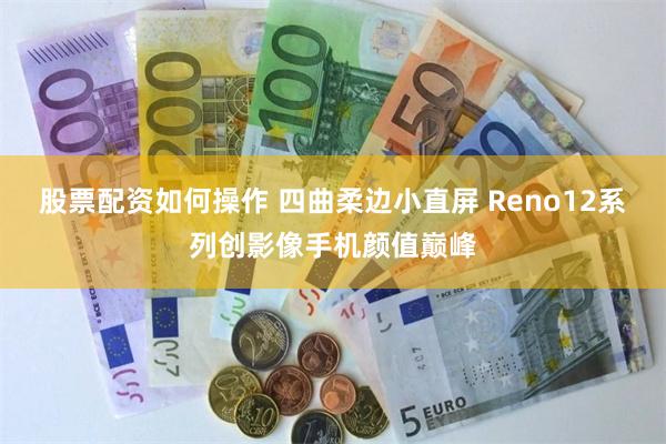 股票配资如何操作 四曲柔边小直屏 Reno12系列创影像手机颜值巅峰