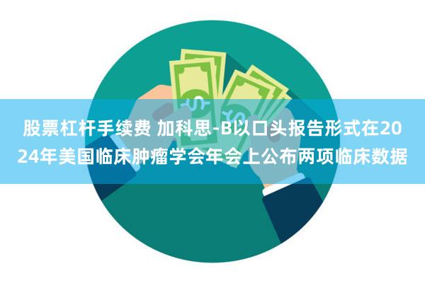 股票杠杆手续费 加科思-B以口头报告形式在2024年美国临床肿瘤学会年会上公布两项临床数据