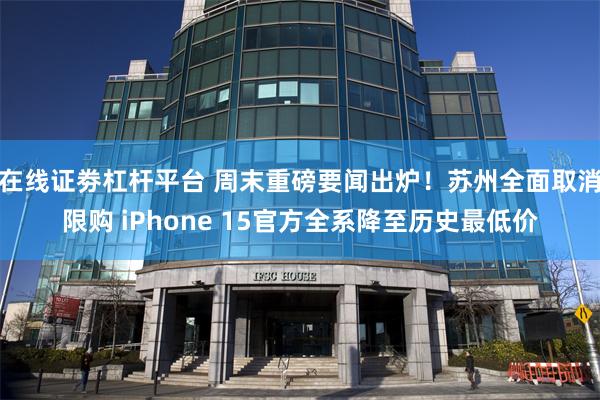 在线证劵杠杆平台 周末重磅要闻出炉！苏州全面取消限购 iPhone 15官方全系降至历史最低价