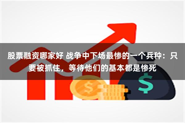 股票融资哪家好 战争中下场最惨的一个兵种：只要被抓住，等待他们的基本都是惨死