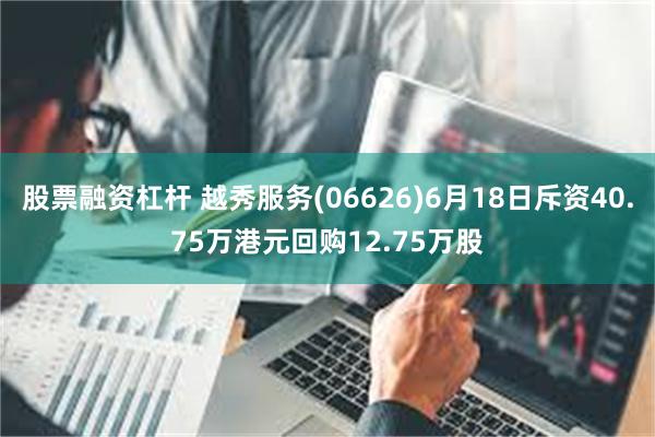 股票融资杠杆 越秀服务(06626)6月18日斥资40.75万港元回购12.75万股