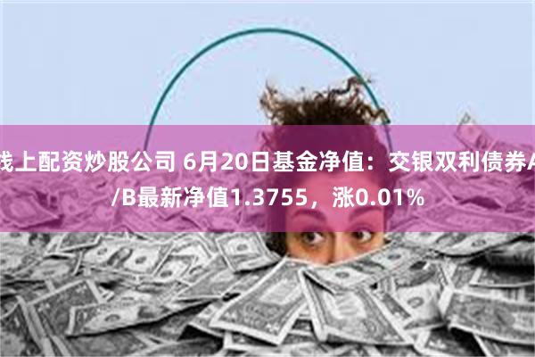 线上配资炒股公司 6月20日基金净值：交银双利债券A/B最新净值1.3755，涨0.01%