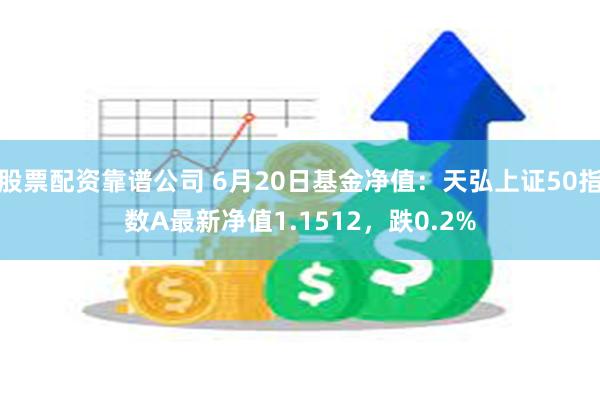 股票配资靠谱公司 6月20日基金净值：天弘上证50指数A最新净值1.1512，跌0.2%