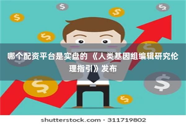 哪个配资平台是实盘的 《人类基因组编辑研究伦理指引》发布