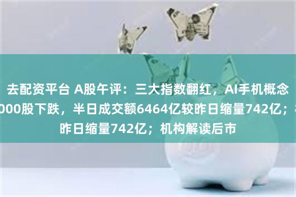 去配资平台 A股午评：三大指数翻红，AI手机概念股走强，超4000股下跌，半日成交额6464亿较昨日缩量742亿；机构解读后市