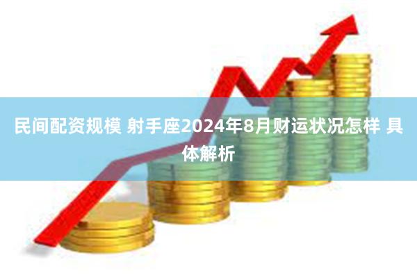 民间配资规模 射手座2024年8月财运状况怎样 具体解析