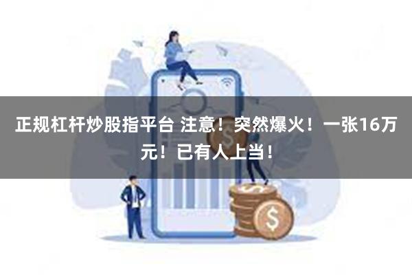 正规杠杆炒股指平台 注意！突然爆火！一张16万元！已有人上当！