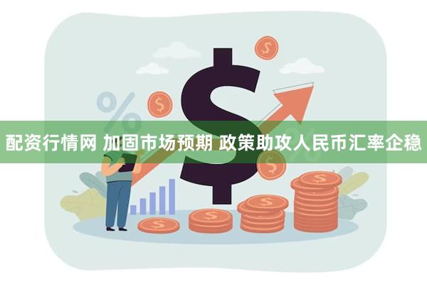 配资行情网 加固市场预期 政策助攻人民币汇率企稳