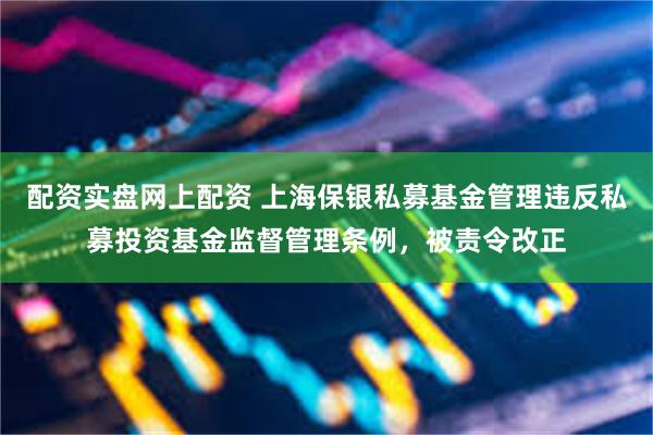 配资实盘网上配资 上海保银私募基金管理违反私募投资基金监督管理条例，被责令改正