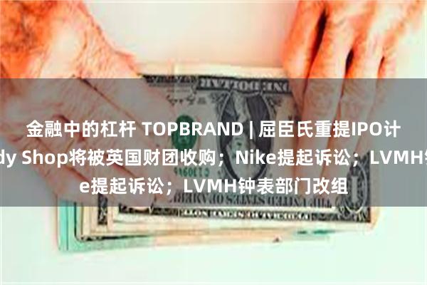 金融中的杠杆 TOPBRAND | 屈臣氏重提IPO计划；The Body Shop将被英国财团收购；Nike提起诉讼；LVMH钟表部门改组