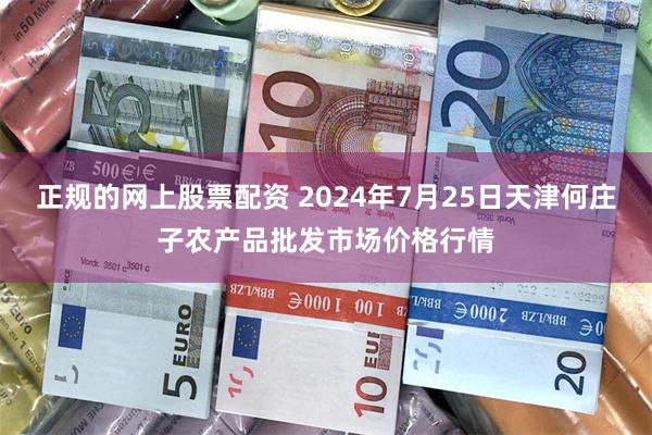 正规的网上股票配资 2024年7月25日天津何庄子农产品批发市场价格行情