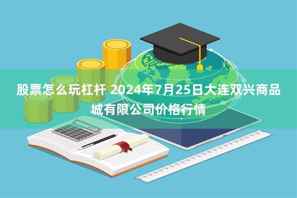 股票怎么玩杠杆 2024年7月25日大连双兴商品城有限公司价格行情