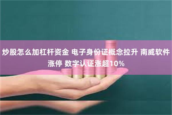 炒股怎么加杠杆资金 电子身份证概念拉升 南威软件涨停 数字认证涨超10%