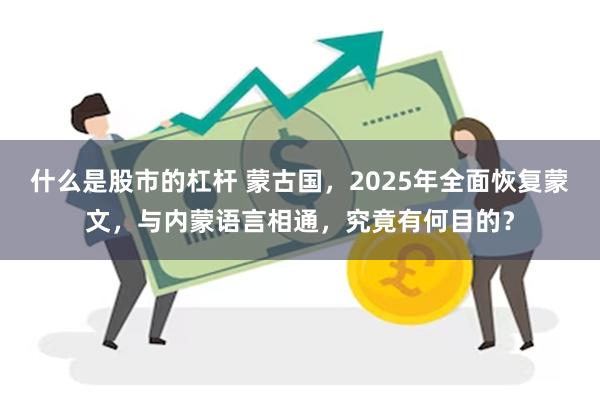 什么是股市的杠杆 蒙古国，2025年全面恢复蒙文，与内蒙语言相通，究竟有何目的？