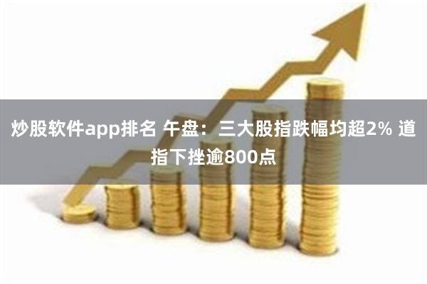 炒股软件app排名 午盘：三大股指跌幅均超2% 道指下挫逾800点