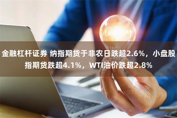 金融杠杆证券 纳指期货于非农日跌超2.6%，小盘股指期货跌超4.1%，WTI油价跌超2.8%