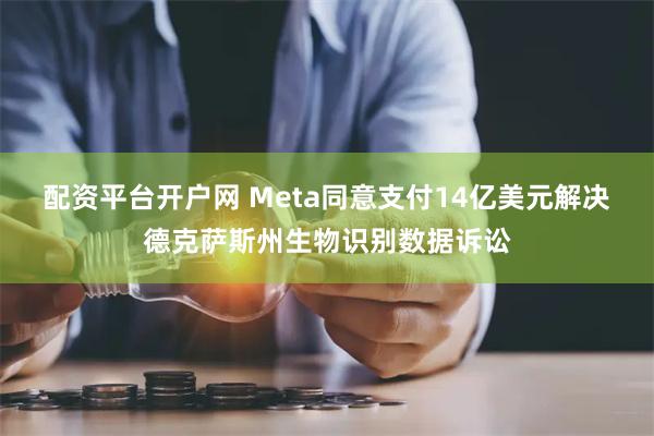 配资平台开户网 Meta同意支付14亿美元解决德克萨斯州生物识别数据诉讼