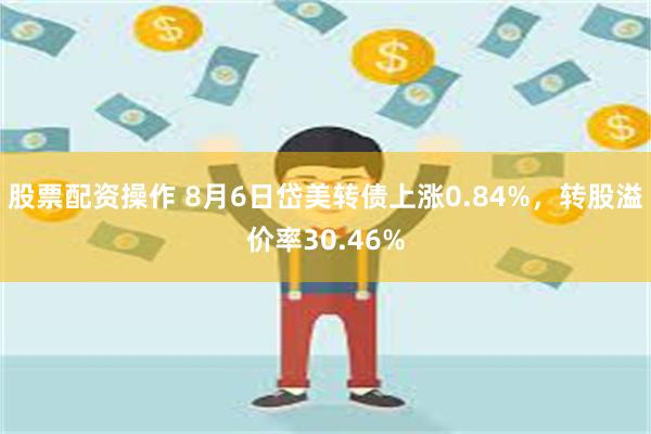 股票配资操作 8月6日岱美转债上涨0.84%，转股溢价率30.46%