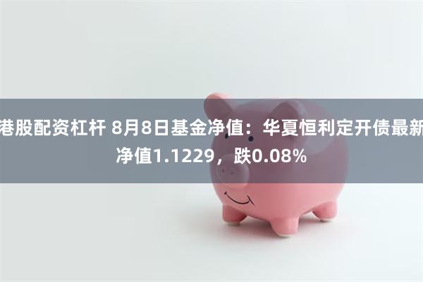 港股配资杠杆 8月8日基金净值：华夏恒利定开债最新净值1.1229，跌0.08%