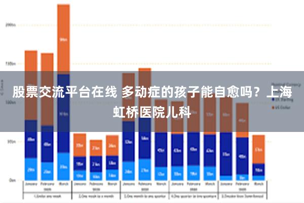 股票交流平台在线 多动症的孩子能自愈吗？上海虹桥医院儿科