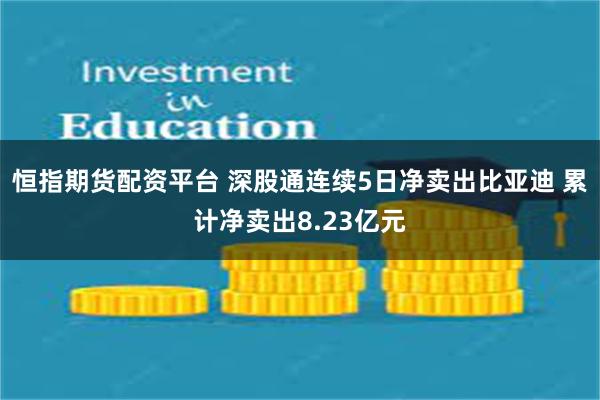 恒指期货配资平台 深股通连续5日净卖出比亚迪 累计净卖出8.23亿元