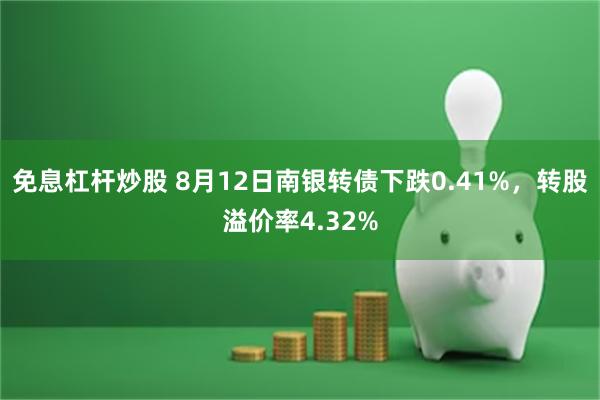 免息杠杆炒股 8月12日南银转债下跌0.41%，转股溢价率4.32%