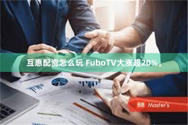 互惠配资怎么玩 FuboTV大涨超20%。