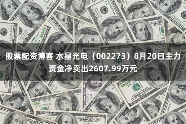 股票配资博客 水晶光电（002273）8月20日主力资金净卖出2607.99万元