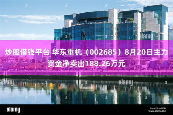 炒股借钱平台 华东重机（002685）8月20日主力资金净卖出188.26万元