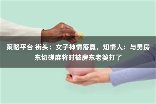 策略平台 街头：女子神情落寞，知情人：与男房东切磋麻将时被房东老婆打了