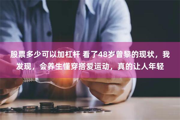 股票多少可以加杠杆 看了48岁曾黎的现状，我发现，会养生懂穿搭爱运动，真的让人年轻