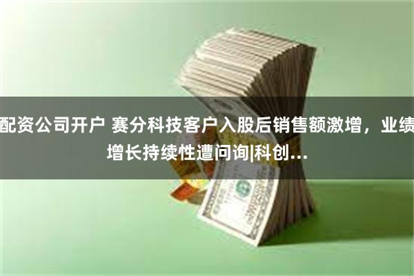 配资公司开户 赛分科技客户入股后销售额激增，业绩增长持续性遭问询|科创...