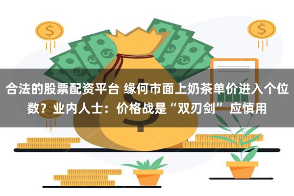 合法的股票配资平台 缘何市面上奶茶单价进入个位数？业内人士：价格战是“双刃剑” 应慎用