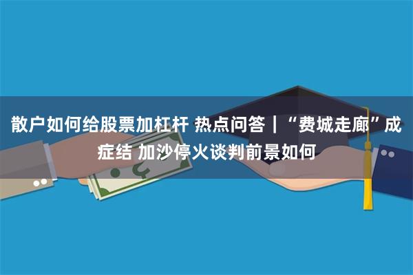 散户如何给股票加杠杆 热点问答｜“费城走廊”成症结 加沙停火谈判前景如何