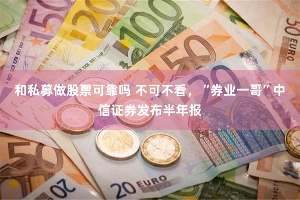 和私募做股票可靠吗 不可不看，“券业一哥”中信证券发布半年报