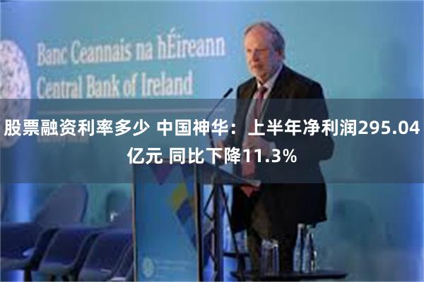 股票融资利率多少 中国神华：上半年净利润295.04亿元 同比下降11.3%