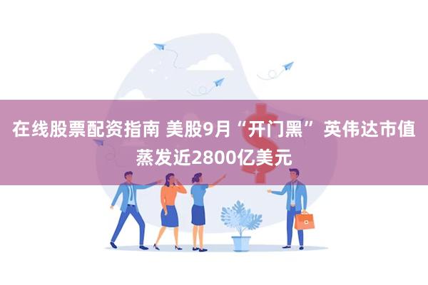 在线股票配资指南 美股9月“开门黑” 英伟达市值蒸发近2800亿美元