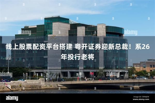 线上股票配资平台搭建 粤开证券迎新总裁！系26年投行老将