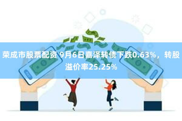 荣成市股票配资 9月6日嘉泽转债下跌0.63%，转股溢价率25.25%