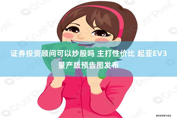 证券投资顾问可以炒股吗 主打性价比 起亚EV3量产版预告图发布