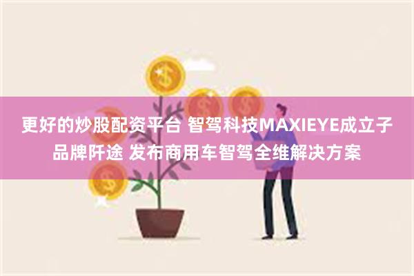 更好的炒股配资平台 智驾科技MAXIEYE成立子品牌阡途 发布商用车智驾全维解决方案